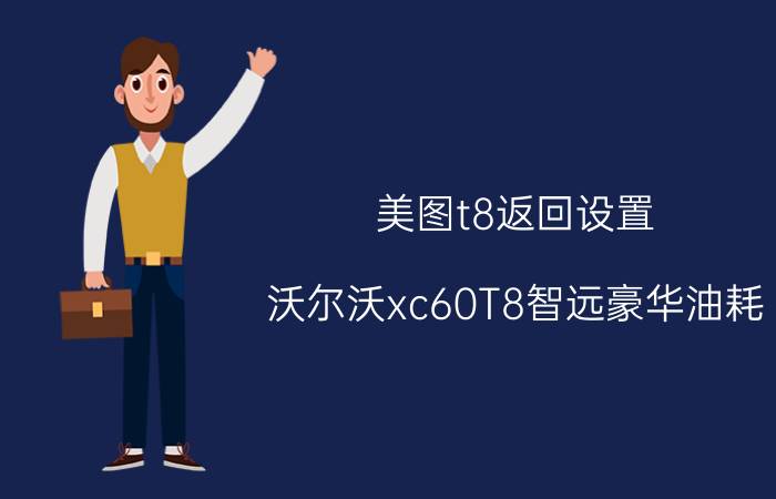 美图t8返回设置 沃尔沃xc60T8智远豪华油耗？